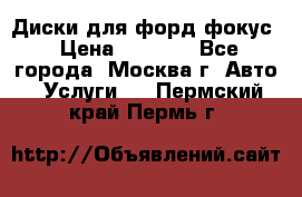 Диски для форд фокус › Цена ­ 6 000 - Все города, Москва г. Авто » Услуги   . Пермский край,Пермь г.